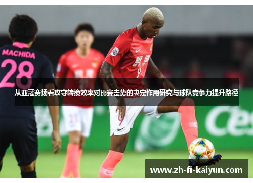 从亚冠赛场看攻守转换效率对比赛走势的决定作用研究与球队竞争力提升路径