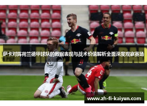 萨卡对阵荷兰德甲球队的数据表现与战术价值解析全面深度观察赛场 萨卡对阵荷兰德甲球队的数据表现与战术价值解析全面深度观察赛场
