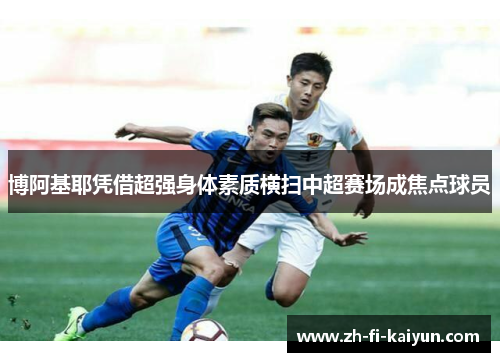 博阿基耶凭借超强身体素质横扫中超赛场成焦点球员