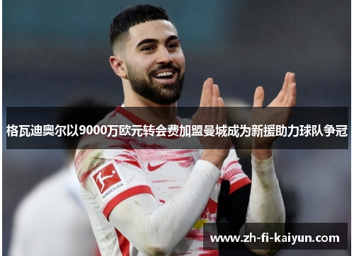 格瓦迪奥尔以9000万欧元转会费加盟曼城成为新援助力球队争冠