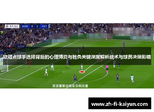 欧冠点球手选择背后的心理博弈与胜负关键深度解析战术与球员决策影响 欧冠点球手选择背后的心理博弈与胜负关键深度解析战术与球员决策影响