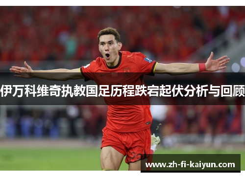 伊万科维奇执教国足历程跌宕起伏分析与回顾