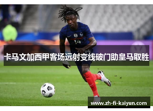 卡马文加西甲客场远射变线破门助皇马取胜