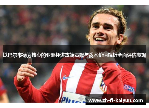 以巴尔韦德为核心的亚洲杯进攻端贡献与战术价值解析全面评估表现