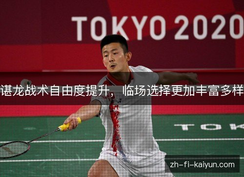 谌龙战术自由度提升，临场选择更加丰富多样